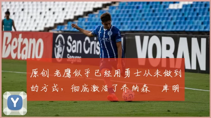 原创 老鹰似乎已经用勇士从未做到的方式,彻底激活了乔纳森・库明加