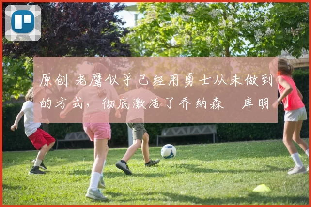 原创 老鹰似乎已经用勇士从未做到的方式，彻底激活了乔纳森・库明加