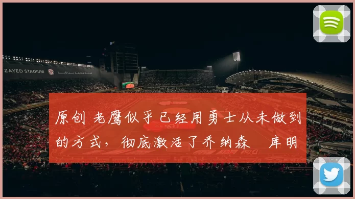 原创 老鹰似乎已经用勇士从未做到的方式,彻底激活了乔纳森・库明加