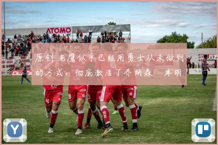 原创 老鹰似乎已经用勇士从未做到的方式，彻底激活了乔纳森・库明加