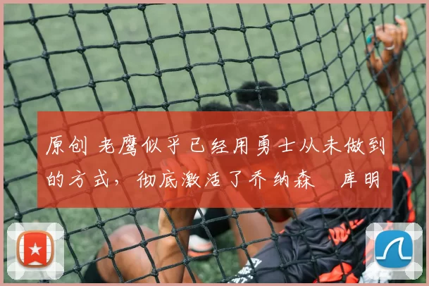 原创 老鹰似乎已经用勇士从未做到的方式,彻底激活了乔纳森・库明加