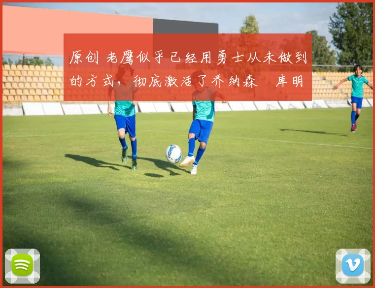 原创 老鹰似乎已经用勇士从未做到的方式，彻底激活了乔纳森・库明加