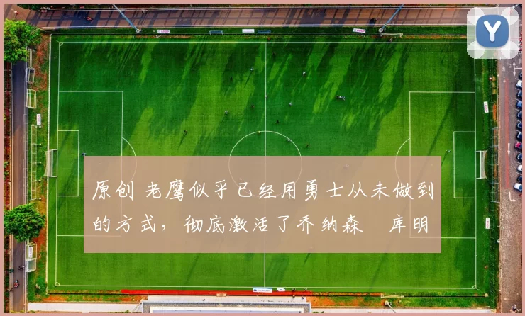 原创 老鹰似乎已经用勇士从未做到的方式，彻底激活了乔纳森・库明加