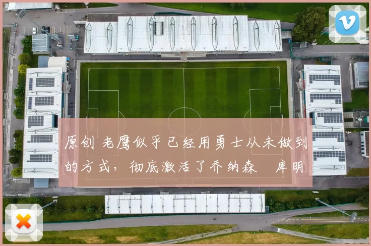 原创 老鹰似乎已经用勇士从未做到的方式，彻底激活了乔纳森・库明加