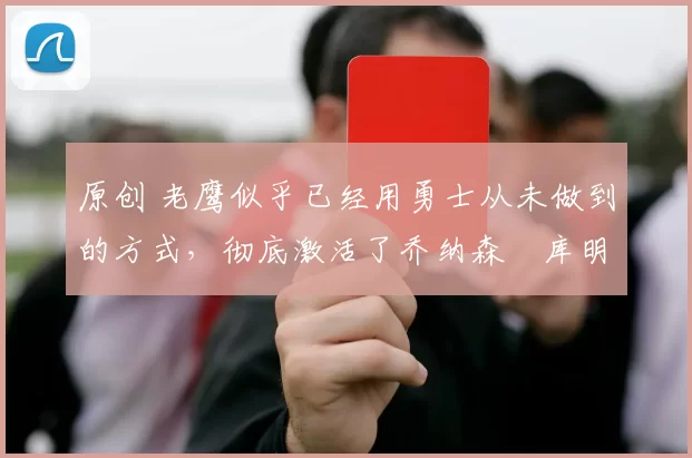 原创 老鹰似乎已经用勇士从未做到的方式，彻底激活了乔纳森・库明加