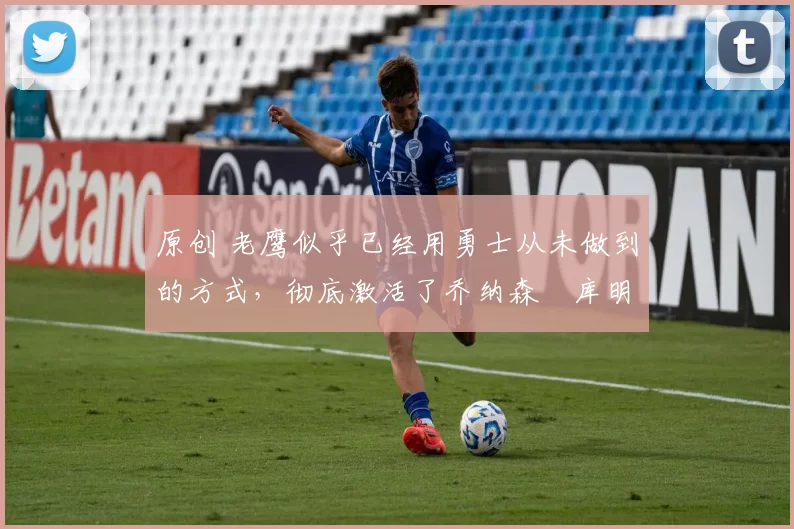 原创 老鹰似乎已经用勇士从未做到的方式,彻底激活了乔纳森・库明加