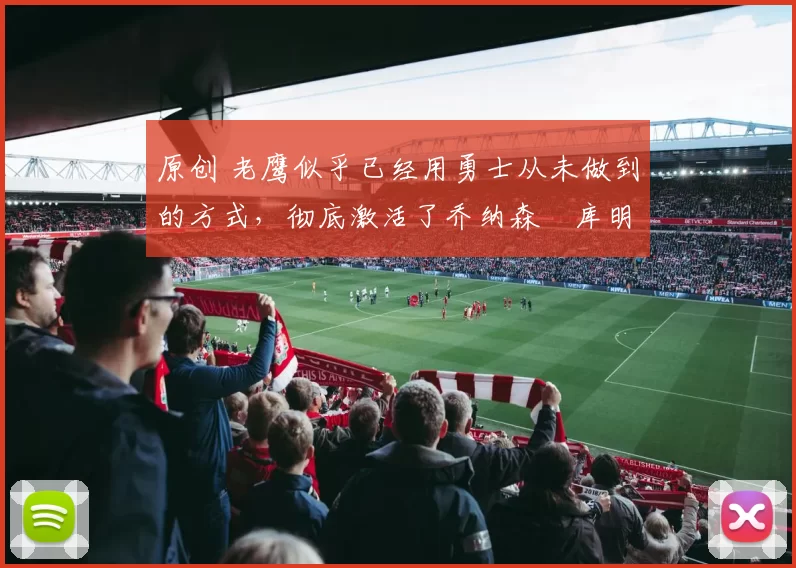 原创 老鹰似乎已经用勇士从未做到的方式，彻底激活了乔纳森・库明加