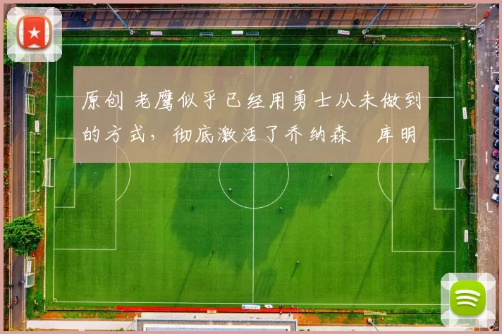 原创 老鹰似乎已经用勇士从未做到的方式,彻底激活了乔纳森・库明加