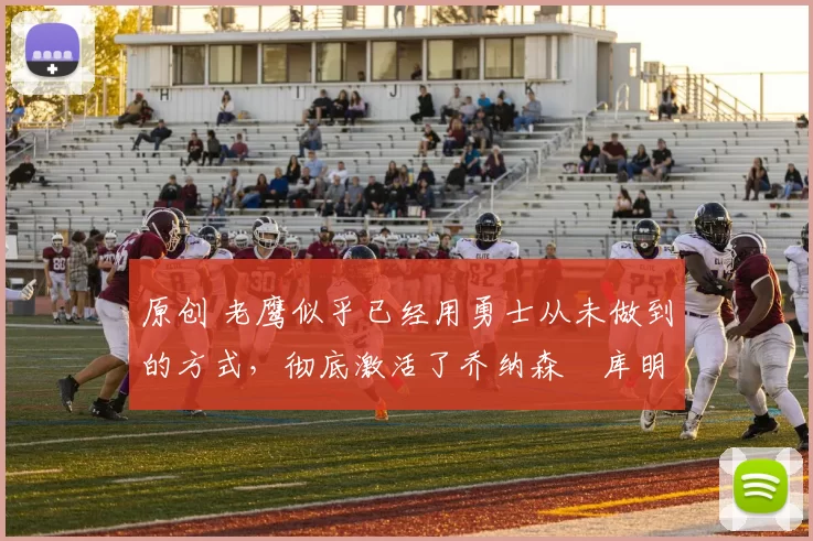 原创 老鹰似乎已经用勇士从未做到的方式，彻底激活了乔纳森・库明加