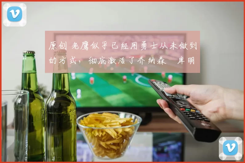 原创 老鹰似乎已经用勇士从未做到的方式,彻底激活了乔纳森・库明加