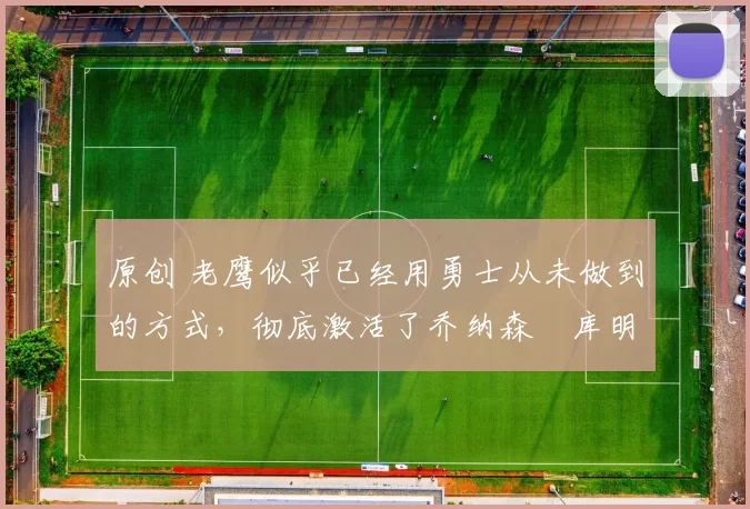 原创 老鹰似乎已经用勇士从未做到的方式，彻底激活了乔纳森・库明加