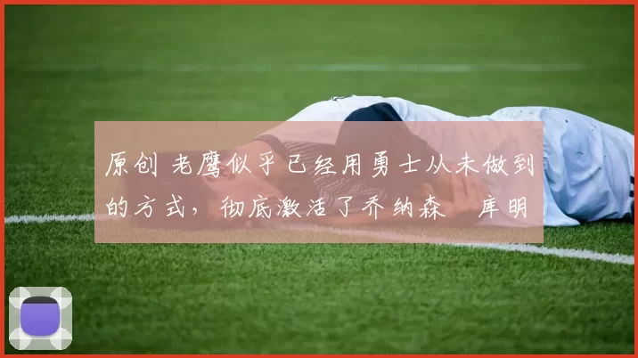 原创 老鹰似乎已经用勇士从未做到的方式，彻底激活了乔纳森・库明加