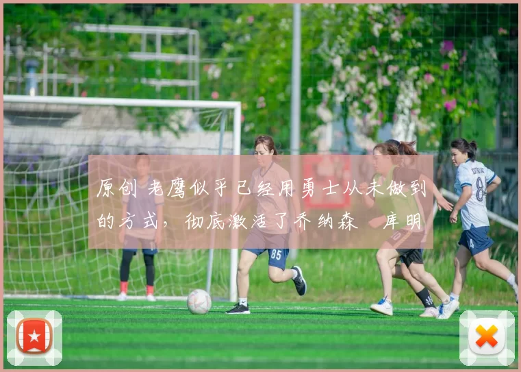 原创 老鹰似乎已经用勇士从未做到的方式，彻底激活了乔纳森・库明加