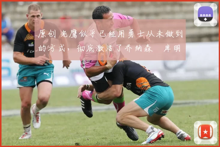 原创 老鹰似乎已经用勇士从未做到的方式,彻底激活了乔纳森・库明加