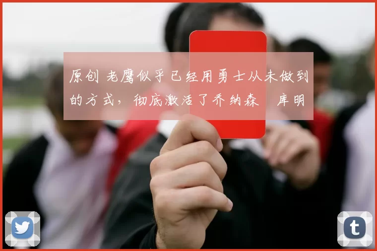 原创 老鹰似乎已经用勇士从未做到的方式,彻底激活了乔纳森・库明加