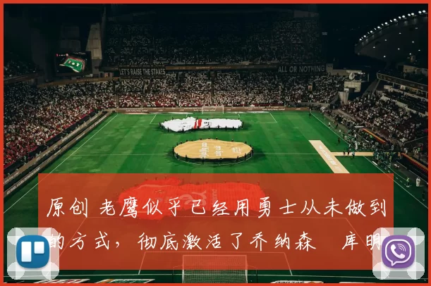 原创 老鹰似乎已经用勇士从未做到的方式,彻底激活了乔纳森・库明加