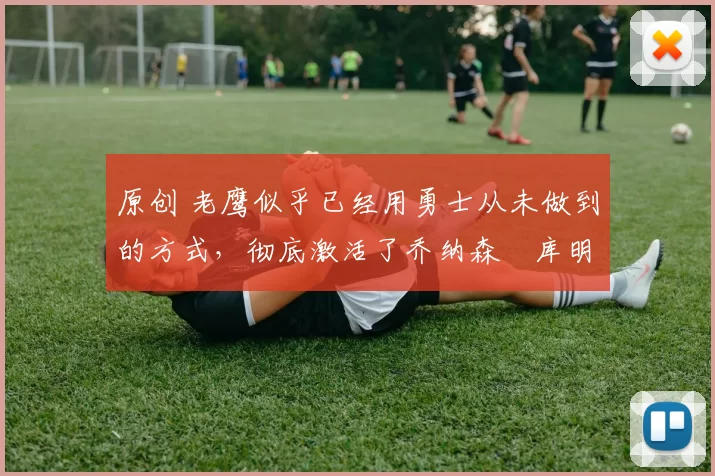 原创 老鹰似乎已经用勇士从未做到的方式,彻底激活了乔纳森・库明加