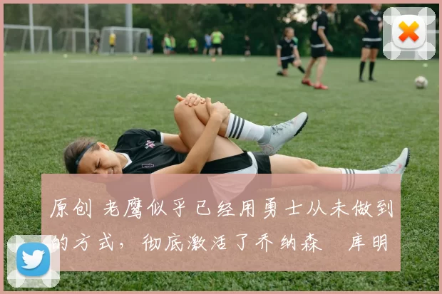 原创 老鹰似乎已经用勇士从未做到的方式,彻底激活了乔纳森・库明加