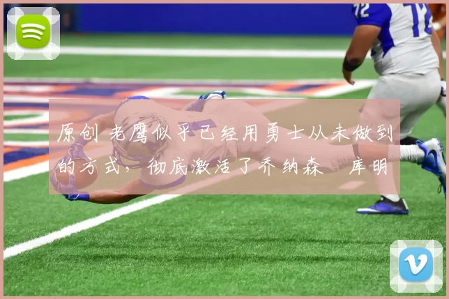 原创 老鹰似乎已经用勇士从未做到的方式，彻底激活了乔纳森・库明加