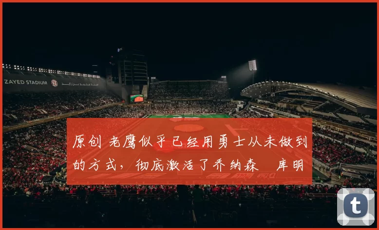 原创 老鹰似乎已经用勇士从未做到的方式,彻底激活了乔纳森・库明加