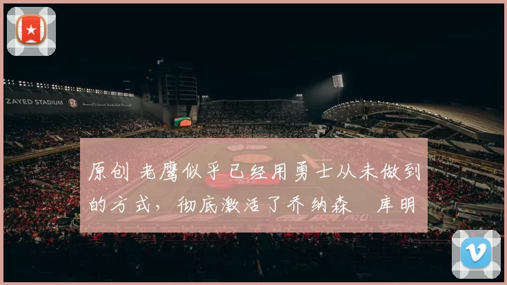 原创 老鹰似乎已经用勇士从未做到的方式，彻底激活了乔纳森・库明加