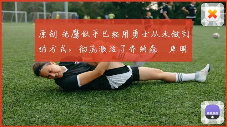 原创 老鹰似乎已经用勇士从未做到的方式,彻底激活了乔纳森・库明加