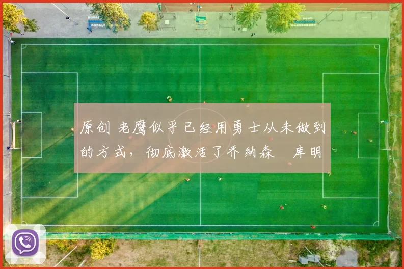 原创 老鹰似乎已经用勇士从未做到的方式，彻底激活了乔纳森・库明加