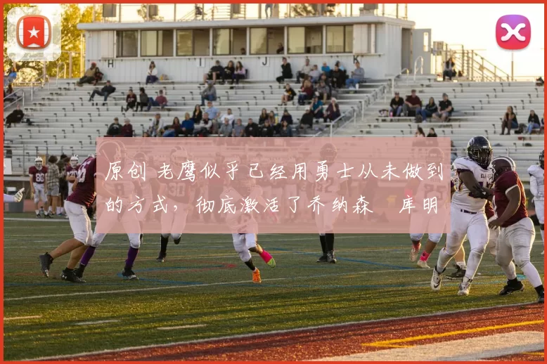 原创 老鹰似乎已经用勇士从未做到的方式，彻底激活了乔纳森・库明加