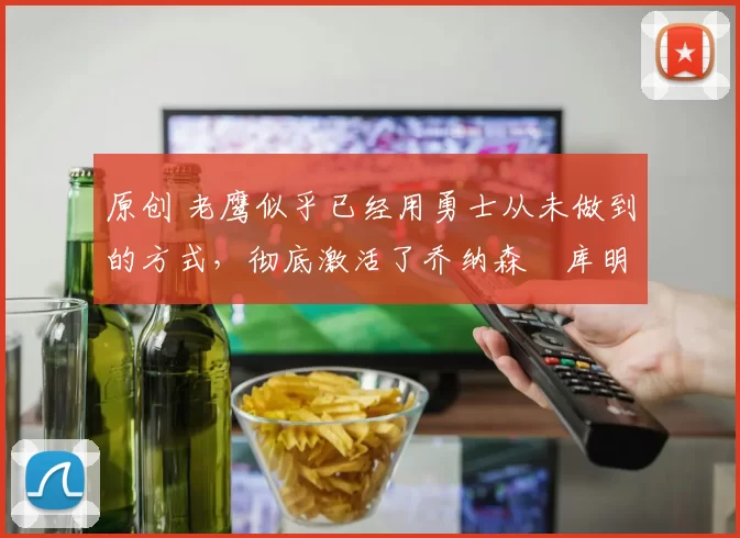 原创 老鹰似乎已经用勇士从未做到的方式,彻底激活了乔纳森・库明加