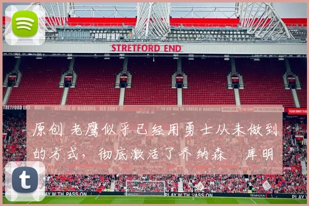 原创 老鹰似乎已经用勇士从未做到的方式，彻底激活了乔纳森・库明加