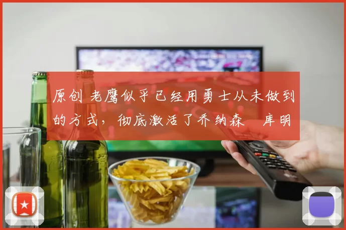 原创 老鹰似乎已经用勇士从未做到的方式,彻底激活了乔纳森・库明加