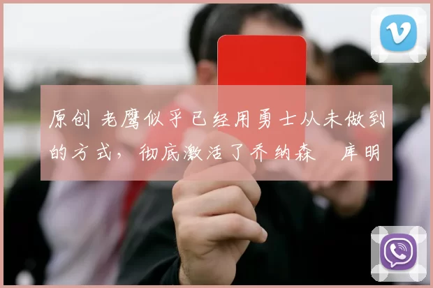 原创 老鹰似乎已经用勇士从未做到的方式，彻底激活了乔纳森・库明加
