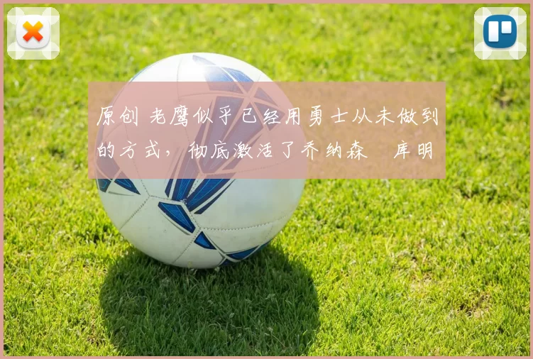 原创 老鹰似乎已经用勇士从未做到的方式，彻底激活了乔纳森・库明加