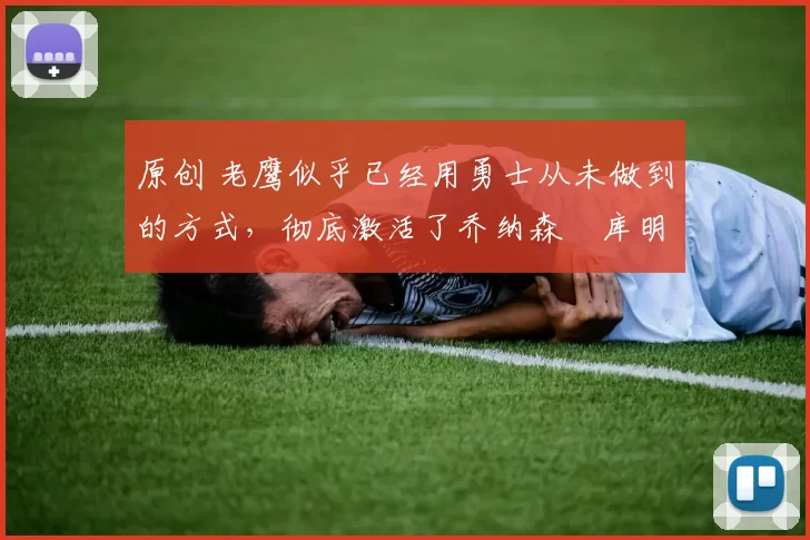 原创 老鹰似乎已经用勇士从未做到的方式,彻底激活了乔纳森・库明加