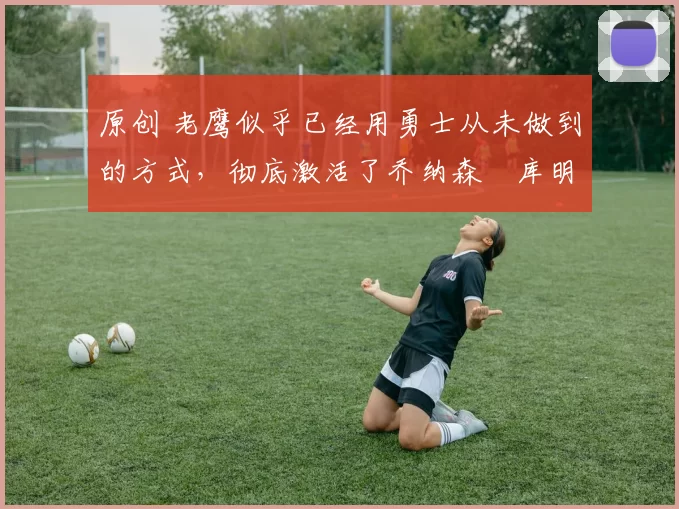 原创 老鹰似乎已经用勇士从未做到的方式,彻底激活了乔纳森・库明加