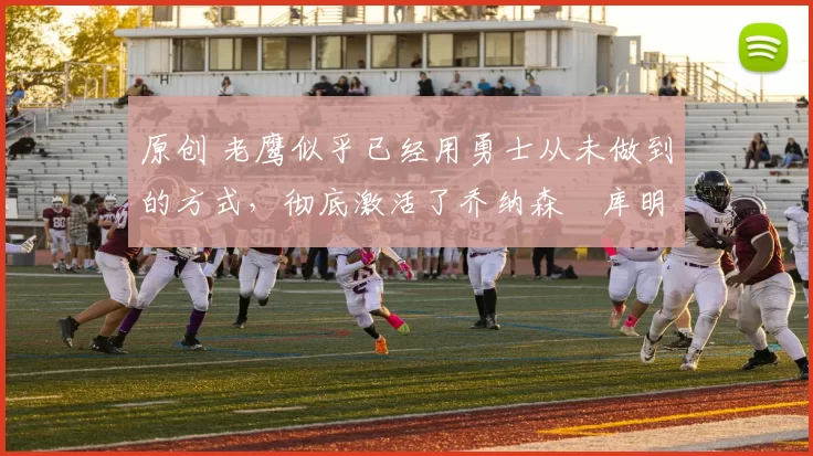 原创 老鹰似乎已经用勇士从未做到的方式,彻底激活了乔纳森・库明加