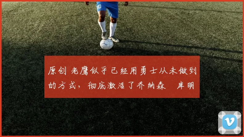 原创 老鹰似乎已经用勇士从未做到的方式，彻底激活了乔纳森・库明加