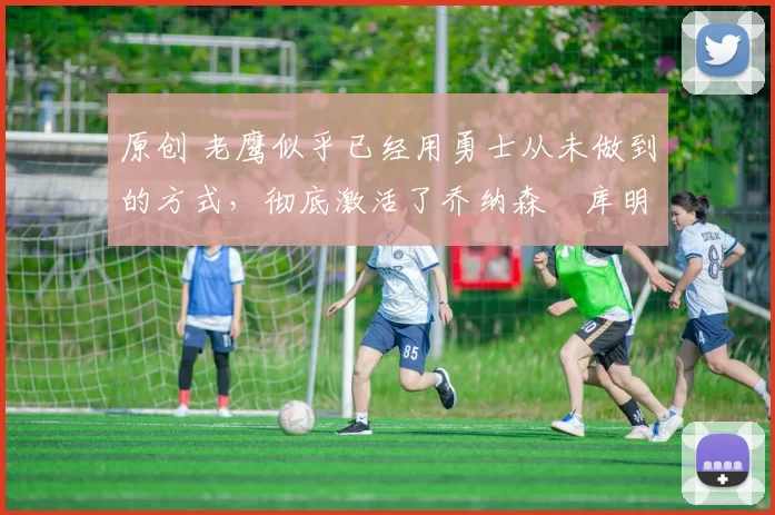 原创 老鹰似乎已经用勇士从未做到的方式,彻底激活了乔纳森・库明加