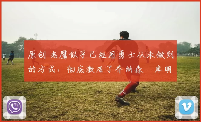 原创 老鹰似乎已经用勇士从未做到的方式,彻底激活了乔纳森・库明加