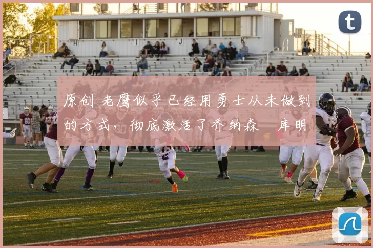 原创 老鹰似乎已经用勇士从未做到的方式，彻底激活了乔纳森・库明加