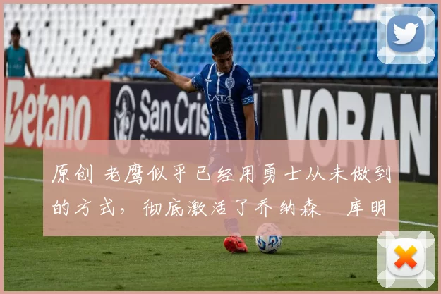 原创 老鹰似乎已经用勇士从未做到的方式，彻底激活了乔纳森・库明加