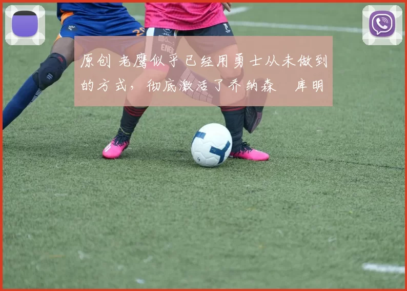 原创 老鹰似乎已经用勇士从未做到的方式,彻底激活了乔纳森・库明加