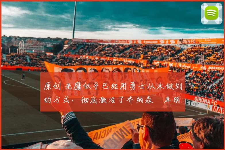 原创 老鹰似乎已经用勇士从未做到的方式,彻底激活了乔纳森・库明加