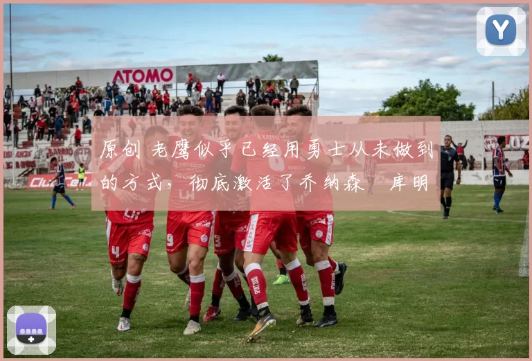 原创 老鹰似乎已经用勇士从未做到的方式，彻底激活了乔纳森・库明加