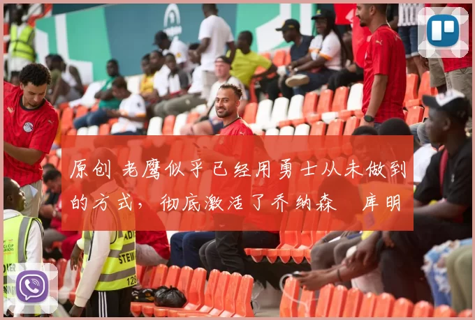 原创 老鹰似乎已经用勇士从未做到的方式,彻底激活了乔纳森・库明加