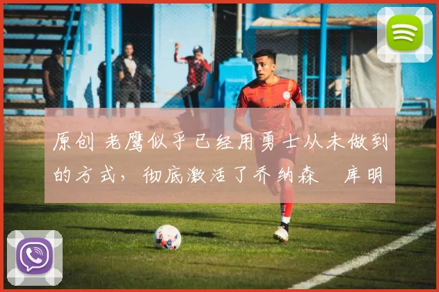 原创 老鹰似乎已经用勇士从未做到的方式，彻底激活了乔纳森・库明加