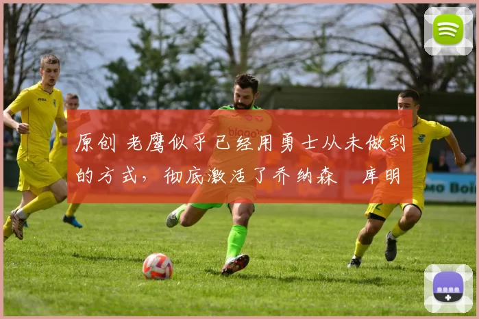 原创 老鹰似乎已经用勇士从未做到的方式,彻底激活了乔纳森・库明加