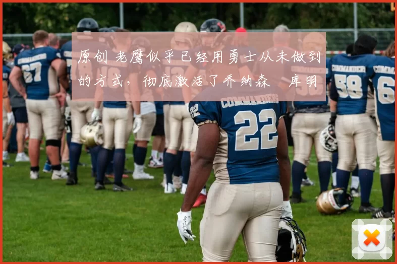 原创 老鹰似乎已经用勇士从未做到的方式，彻底激活了乔纳森・库明加