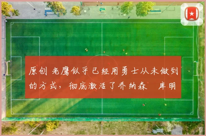 原创 老鹰似乎已经用勇士从未做到的方式，彻底激活了乔纳森・库明加