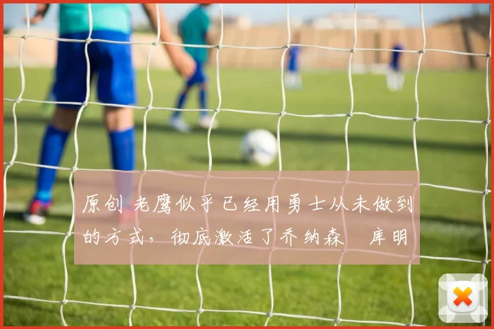 原创 老鹰似乎已经用勇士从未做到的方式,彻底激活了乔纳森・库明加